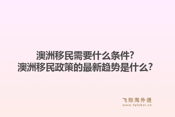 澳洲移民需要什么条件？澳洲移民政策的最新趋势是什么？1.jpg