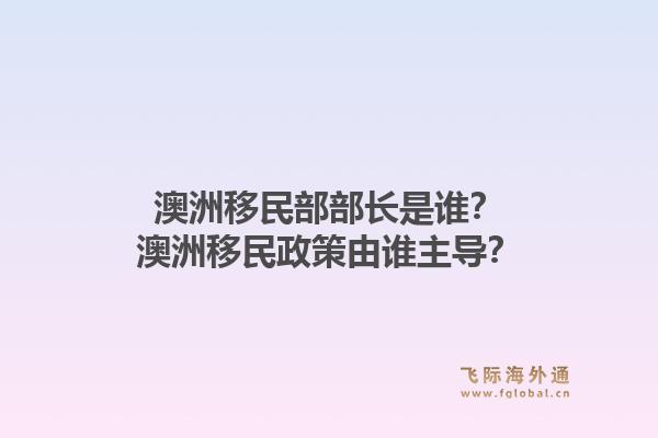 澳洲移民部部长是谁？澳洲移民政策由谁主导？1.jpg