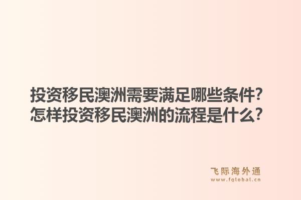 投资移民澳洲需要满足哪些条件？怎样投资移民澳洲的流程是什么？1.jpg