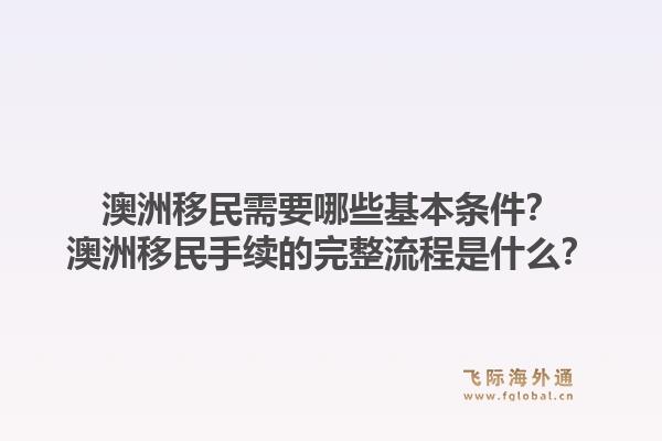 澳洲移民需要哪些基本条件?澳洲移民手续的完整流程是什么?1.jpg