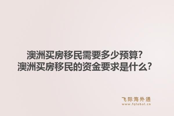 澳洲买房移民需要多少预算？澳洲买房移民的资金要求是什么？1.jpg