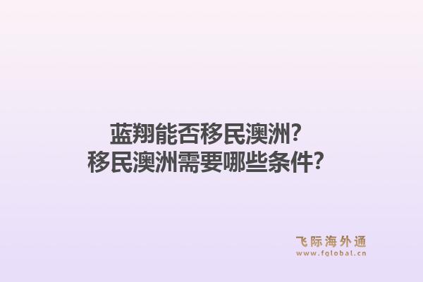 蓝翔能否移民澳洲？移民澳洲需要哪些条件？1.jpg