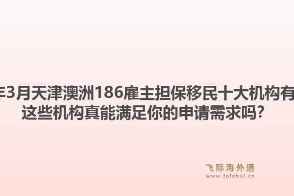 2026年3月天津澳洲186雇主担保移民十大机构有哪些?这些机构真能满足你的申请需求吗?1.jpg