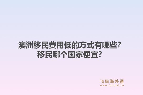 澳洲移民费用低的方式有哪些？移民哪个国家便宜？1.jpg