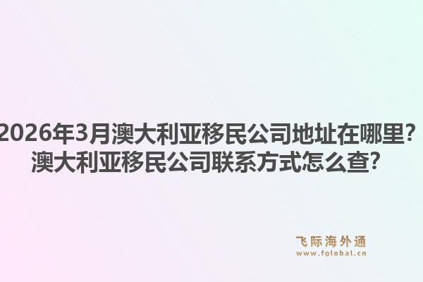 2026年3月澳大利亚移民公司地址在哪里？澳大利亚移民公司联系方式怎么查？1.jpg