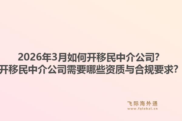 2026年3月如何开移民中介公司？开移民中介公司需要哪些资质与合规要求？1.jpg
