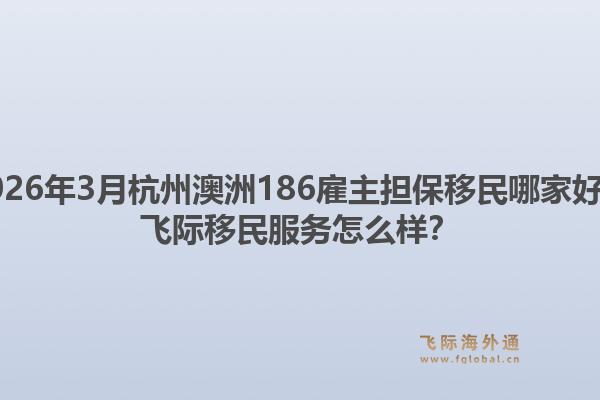 2026年3月杭州澳洲186雇主担保移民哪家好？飞际移民服务怎么样？1.jpg
