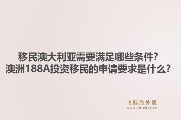 移民澳大利亚需要满足哪些条件？澳洲188A投资移民的申请要求是什么？1.jpg