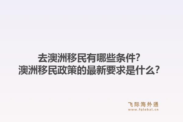 去澳洲移民有哪些条件?澳洲移民政策的最新要求是什么?1.jpg