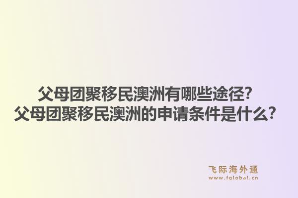 父母团聚移民澳洲有哪些途径？父母团聚移民澳洲的申请条件是什么？1.jpg