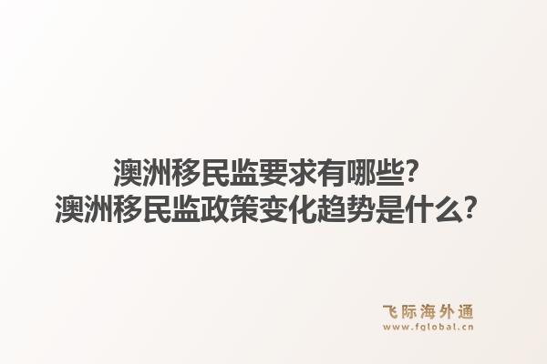 澳洲移民监要求有哪些？澳洲移民监政策变化趋势是什么？1.jpg