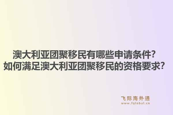 澳大利亚团聚移民有哪些申请条件？如何满足澳大利亚团聚移民的资格要求？1.jpg