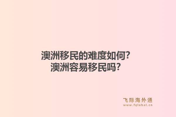 澳洲移民的难度如何？澳洲容易移民吗？1.jpg