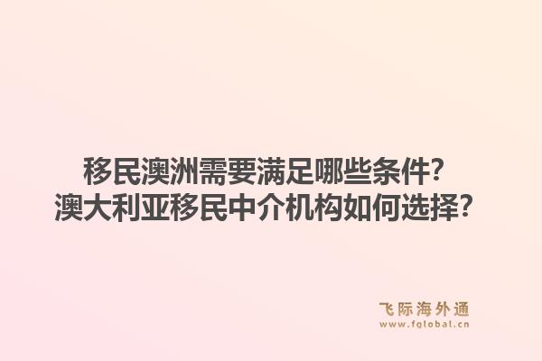 移民澳洲需要满足哪些条件？澳大利亚移民中介机构如何选择？1.jpg