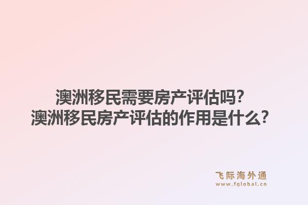 澳洲移民需要房产评估吗？澳洲移民房产评估的作用是什么？1.jpg