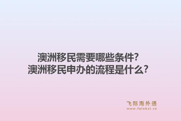 澳洲移民需要哪些条件？澳洲移民申办的流程是什么？1.jpg