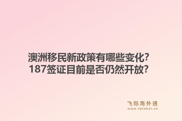 澳洲移民新政策有哪些变化？187签证目前是否仍然开放？1.jpg