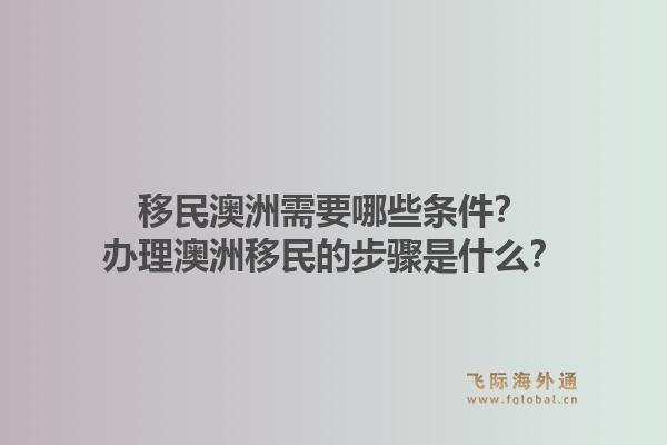 移民澳洲需要哪些条件？办理澳洲移民的步骤是什么？1.jpg