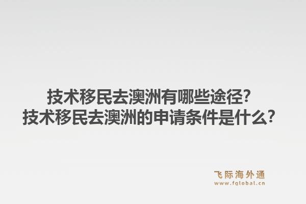 技术移民去澳洲有哪些途径？技术移民去澳洲的申请条件是什么？1.jpg
