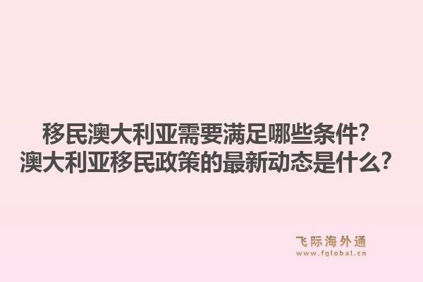 移民澳大利亚需要满足哪些条件？澳大利亚移民政策的最新动态是什么？1.jpg