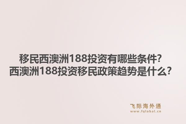 移民西澳洲188投资有哪些条件？西澳洲188投资移民政策趋势是什么？1.jpg