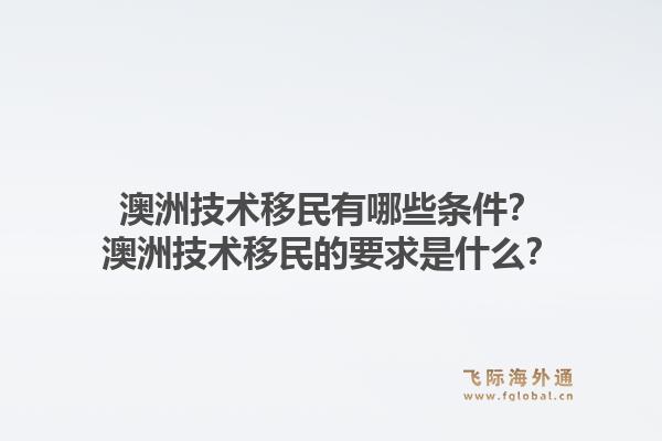 澳洲技术移民有哪些条件？澳洲技术移民的要求是什么？1.jpg