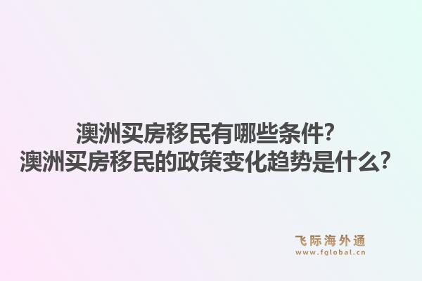 澳洲买房移民有哪些条件？澳洲买房移民的政策变化趋势是什么？1.jpg