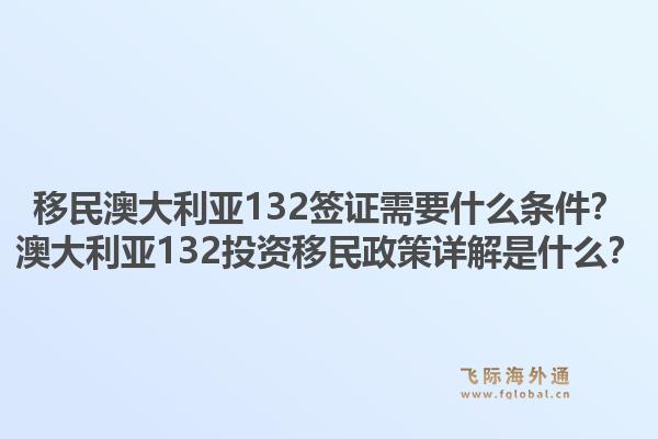 移民澳大利亚132签证需要什么条件？澳大利亚132投资移民政策详解是什么？1.jpg