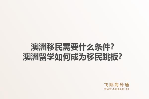 澳洲移民需要什么条件？澳洲留学如何成为移民跳板？1.jpg