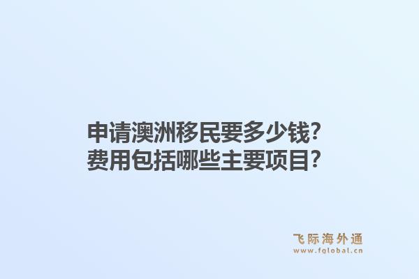 申请澳洲移民要多少钱？费用包括哪些主要项目？1.jpg