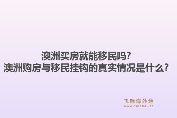澳洲买房就能移民吗？澳洲购房与移民挂钩的真实情况是什么？1.jpg