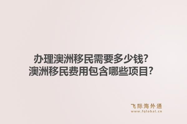 办理澳洲移民需要多少钱？澳洲移民费用包含哪些项目？1.jpg