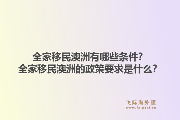 全家移民澳洲有哪些条件？全家移民澳洲的政策要求是什么？1.jpg
