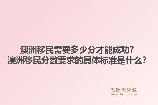 澳洲移民需要多少分才能成功?澳洲移民分数要求的具体标准是什么?1.jpg