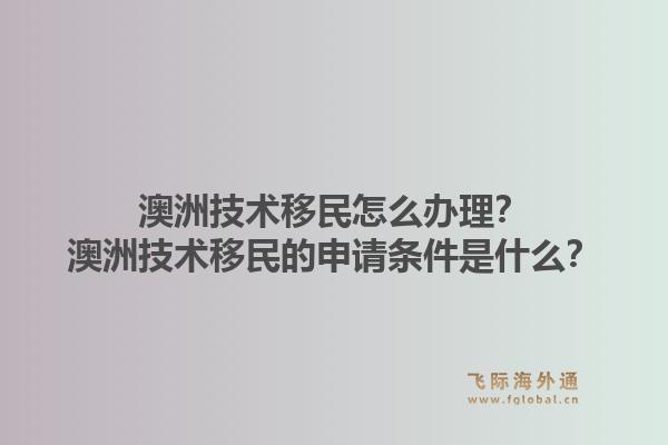 澳洲技术移民怎么办理？澳洲技术移民的申请条件是什么？1.jpg