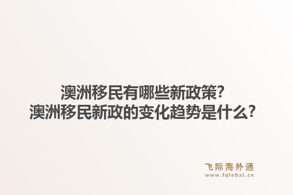 澳洲移民有哪些新政策?澳洲移民新政的变化趋势是什么?1.jpg