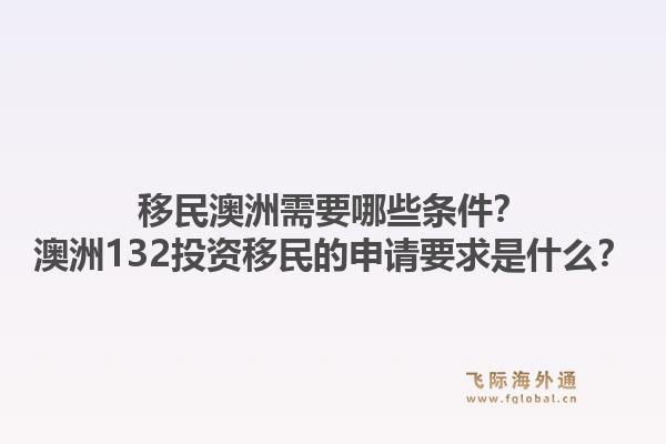 移民澳洲需要哪些条件？澳洲132投资移民的申请要求是什么？1.jpg