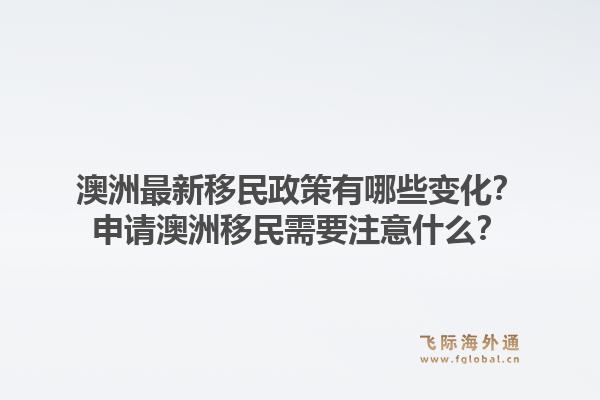 澳洲最新移民政策有哪些变化？申请澳洲移民需要注意什么？1.jpg