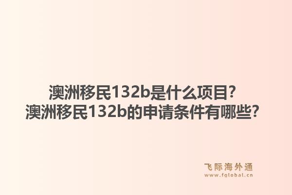 澳洲移民132b是什么项目？澳洲移民132b的申请条件有哪些？1.jpg