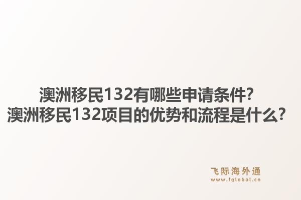 澳洲移民132有哪些申请条件?澳洲移民132项目的优势和流程是什么?1.jpg