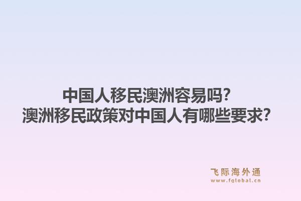 中国人移民澳洲容易吗？澳洲移民政策对中国人有哪些要求？1.jpg
