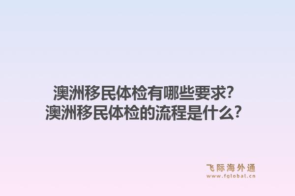 澳洲移民体检有哪些要求？澳洲移民体检的流程是什么？1.jpg