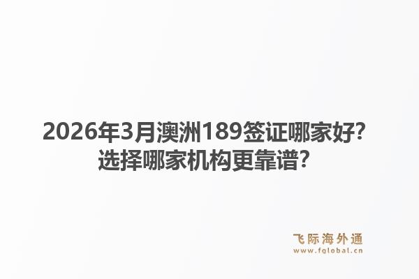 2026年3月澳洲189签证哪家好？选择哪家机构更靠谱？1.jpg