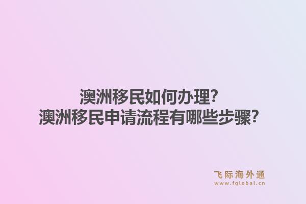 澳洲移民如何办理？澳洲移民申请流程有哪些步骤？1.jpg