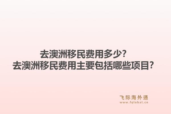 去澳洲移民费用多少？去澳洲移民费用主要包括哪些项目？1.jpg