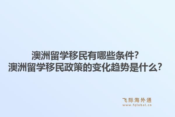 澳洲留学移民有哪些条件？澳洲留学移民政策的变化趋势是什么？1.jpg