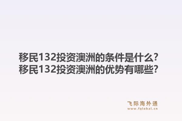 移民132投资澳洲的条件是什么？移民132投资澳洲的优势有哪些？1.jpg
