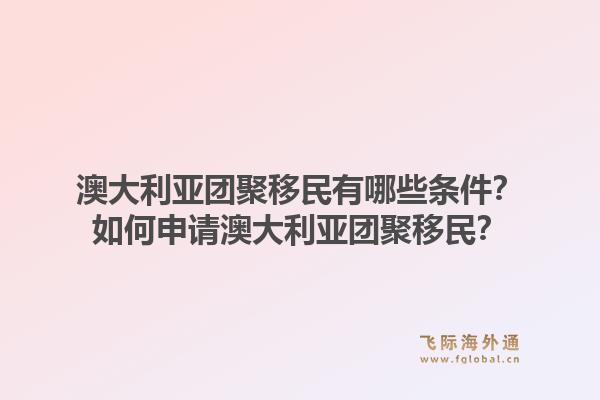 澳大利亚团聚移民有哪些条件？如何申请澳大利亚团聚移民？1.jpg