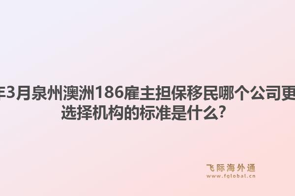 2026年3月泉州澳洲186雇主担保移民哪个公司更靠谱？选择机构的标准是什么？1.jpg