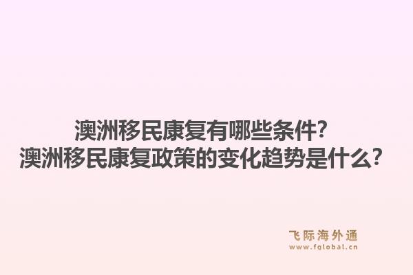 澳洲移民康复有哪些条件？澳洲移民康复政策的变化趋势是什么？1.jpg